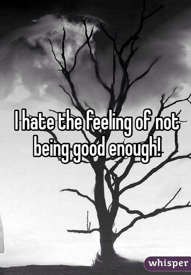 I hate the feeling of not being good enough! 