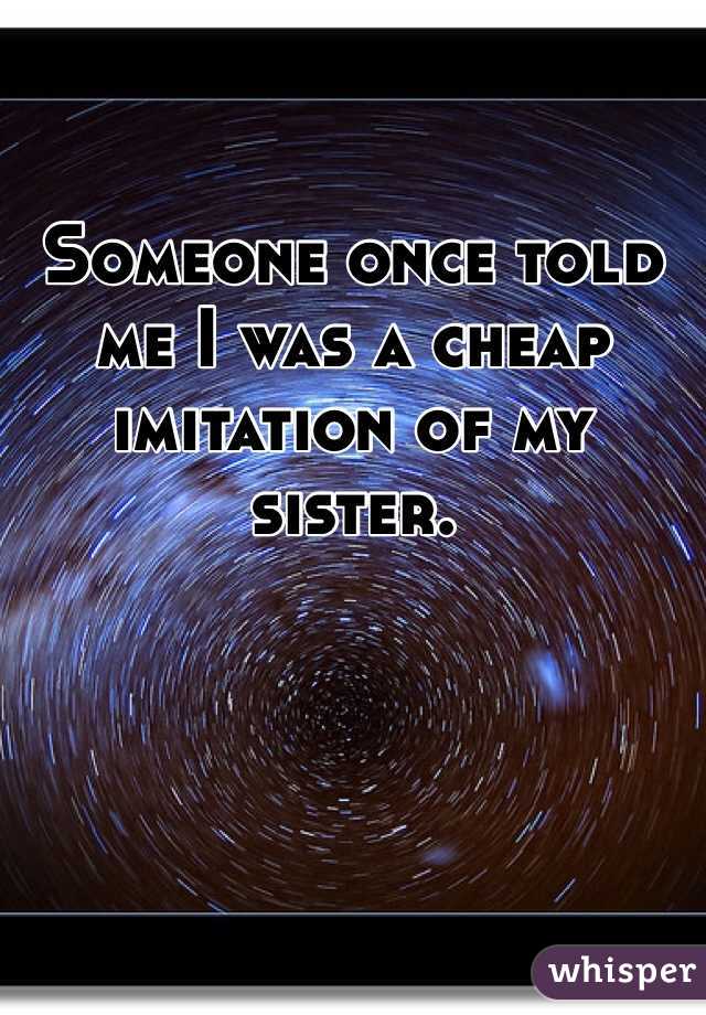 Someone once told me I was a cheap imitation of my sister.
