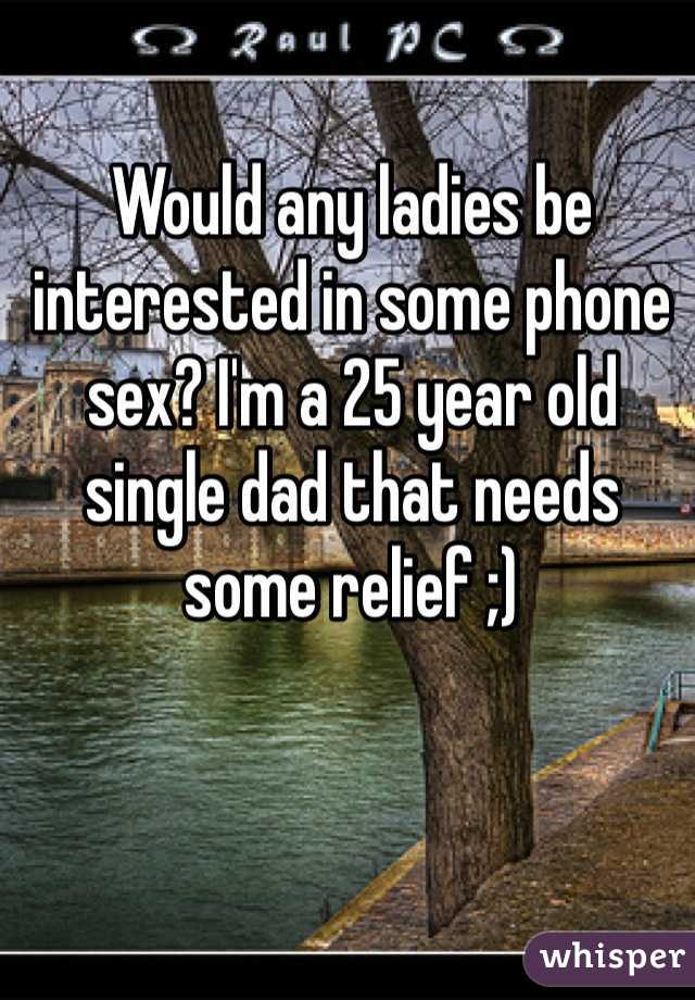 Would any ladies be interested in some phone sex? I'm a 25 year old single dad that needs some relief ;) 