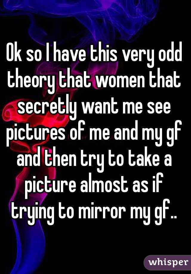 Ok so I have this very odd theory that women that secretly want me see pictures of me and my gf and then try to take a picture almost as if trying to mirror my gf.. 