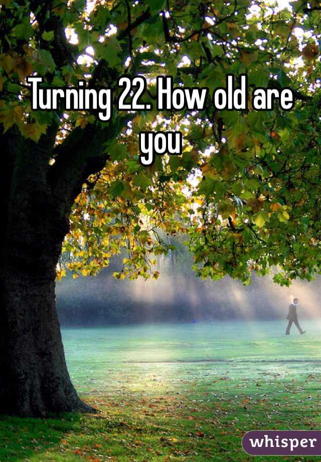 Turning 22. How old are you