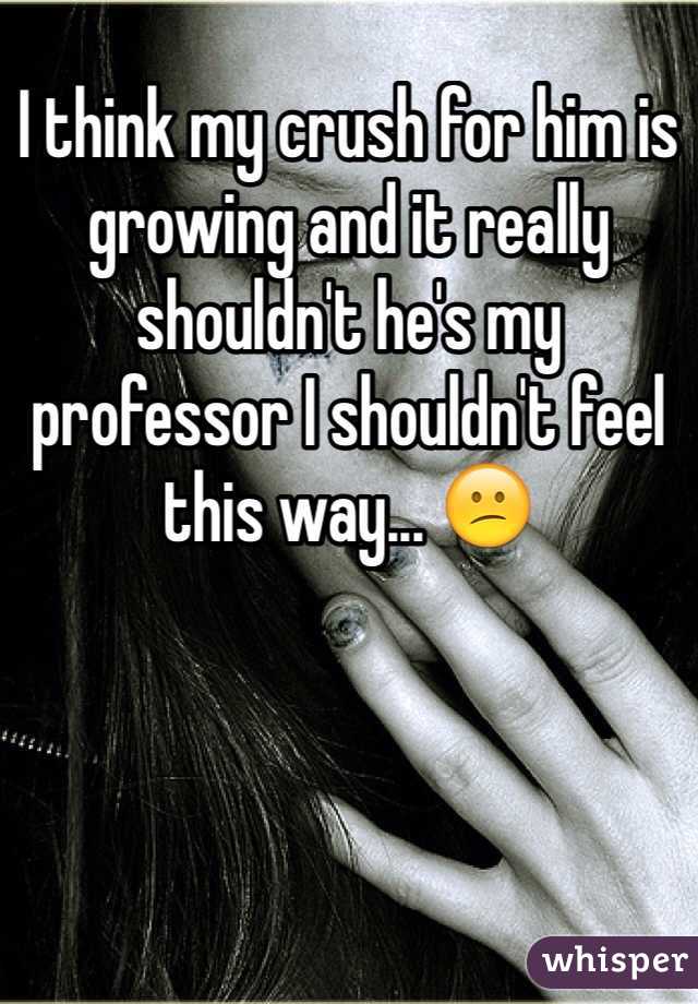 I think my crush for him is growing and it really shouldn't he's my professor I shouldn't feel this way... 😕