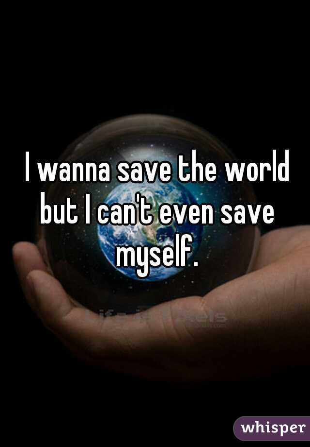  I wanna save the world but I can't even save myself.