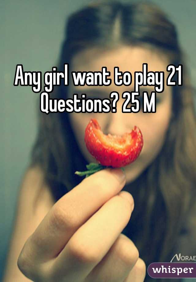 Any girl want to play 21 Questions? 25 M
