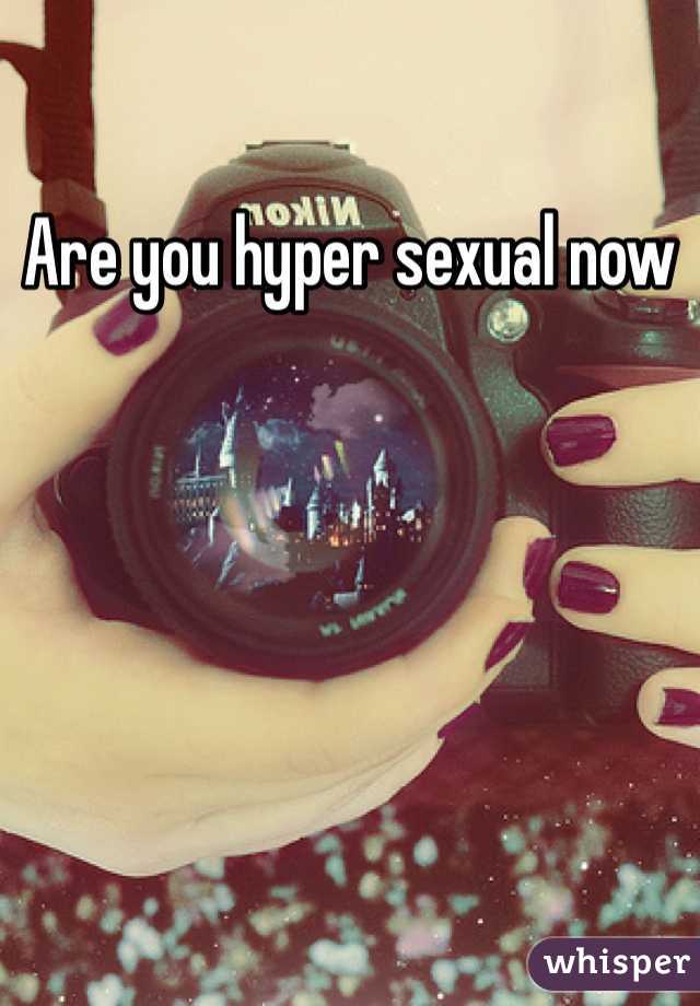 Are you hyper sexual now