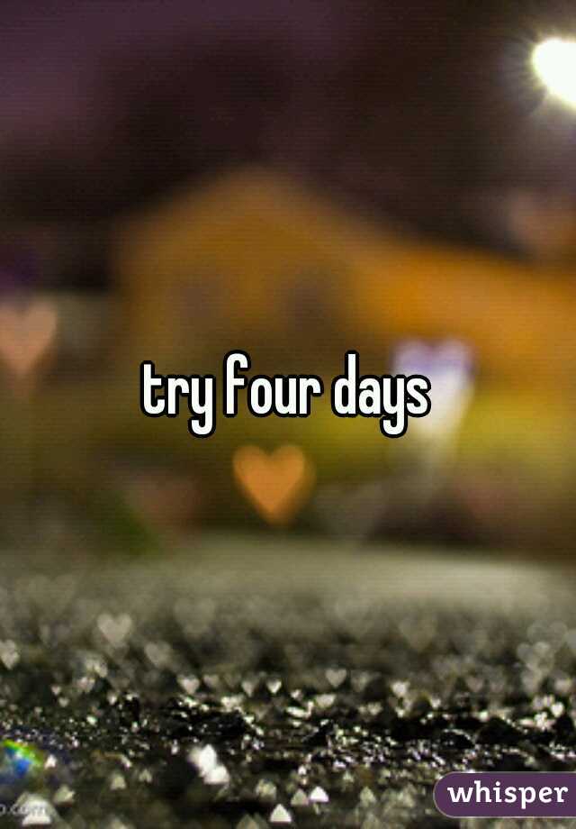 try four days