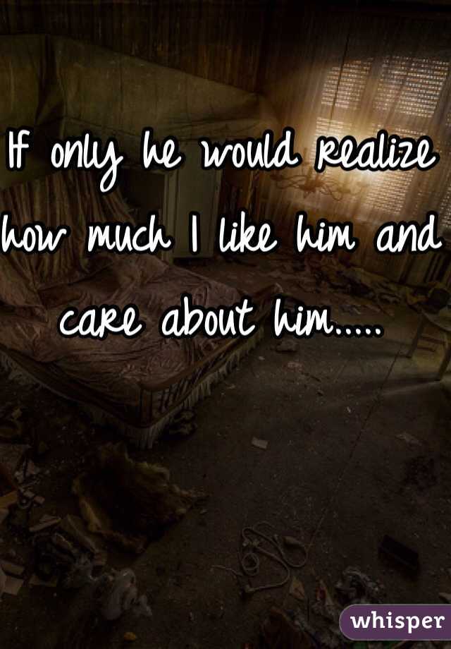If only he would realize how much I like him and care about him.....