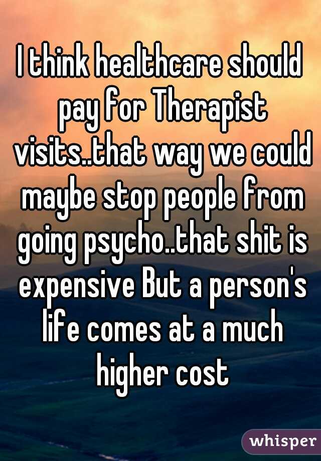 I think healthcare should pay for Therapist visits..that way we could maybe stop people from going psycho..that shit is expensive But a person's life comes at a much higher cost