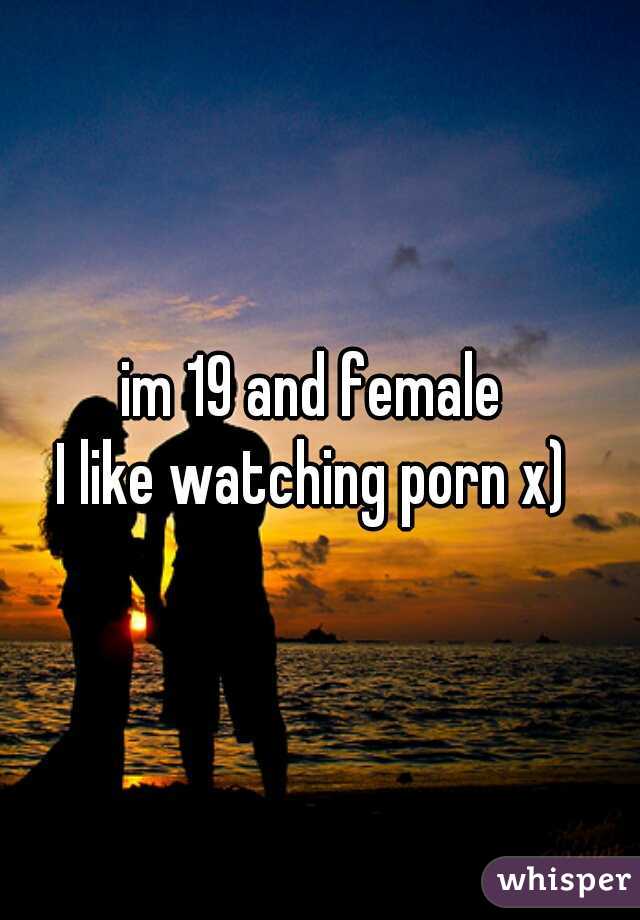 im 19 and female 
I like watching porn x) 