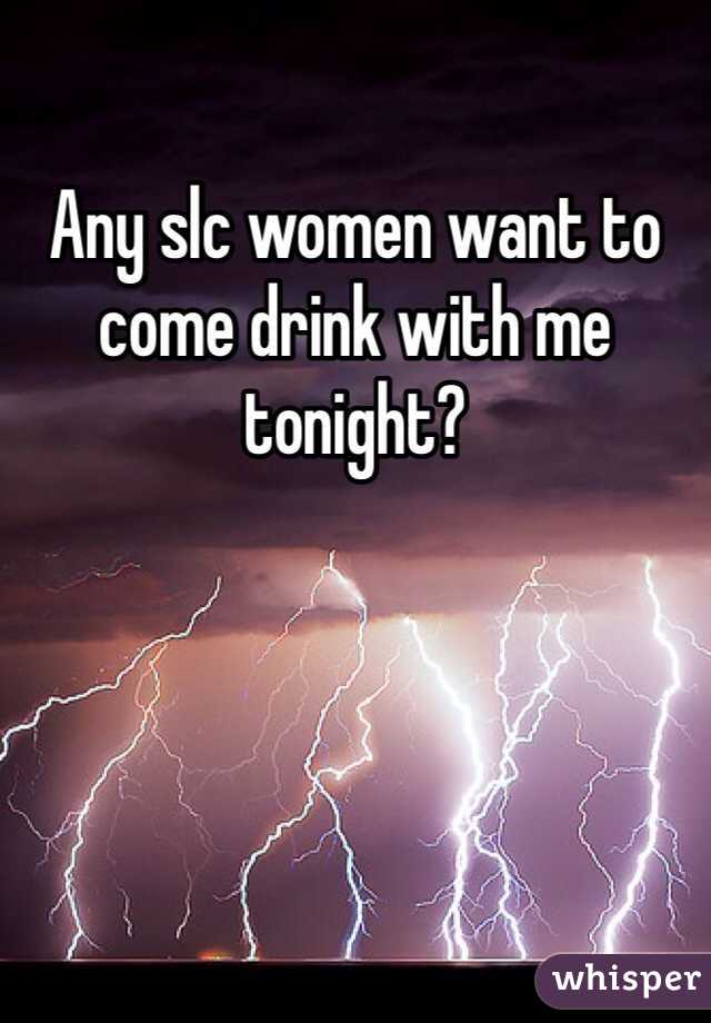 Any slc women want to come drink with me tonight?