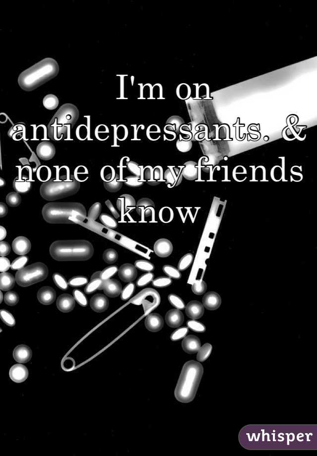  I'm on antidepressants. & none of my friends know