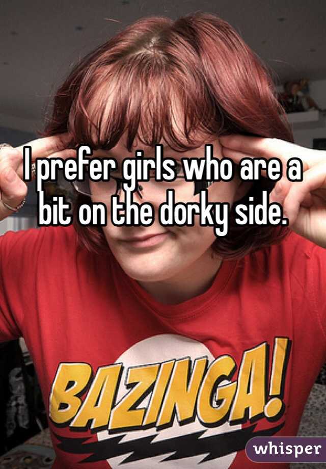 I prefer girls who are a bit on the dorky side. 