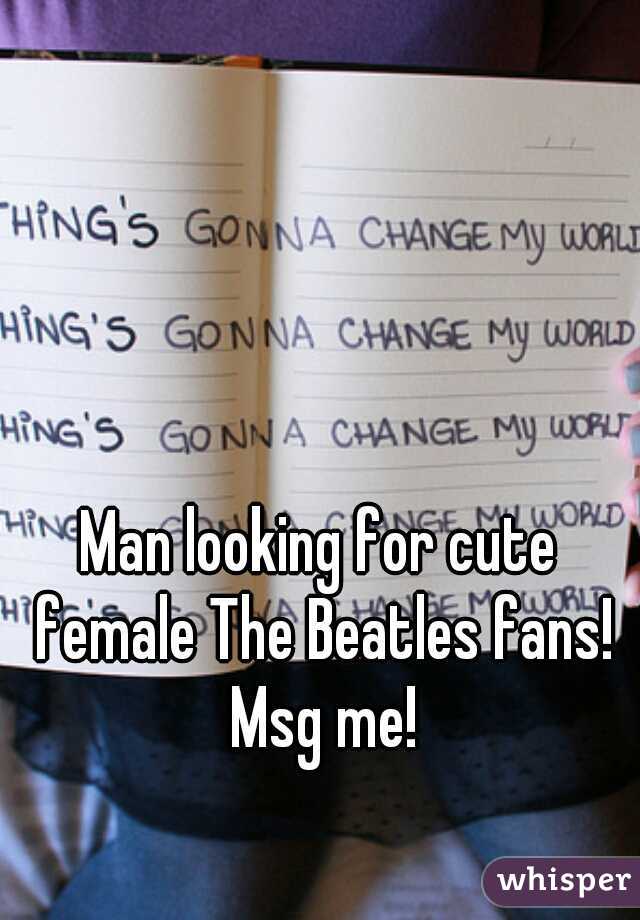 Man looking for cute female The Beatles fans! Msg me!