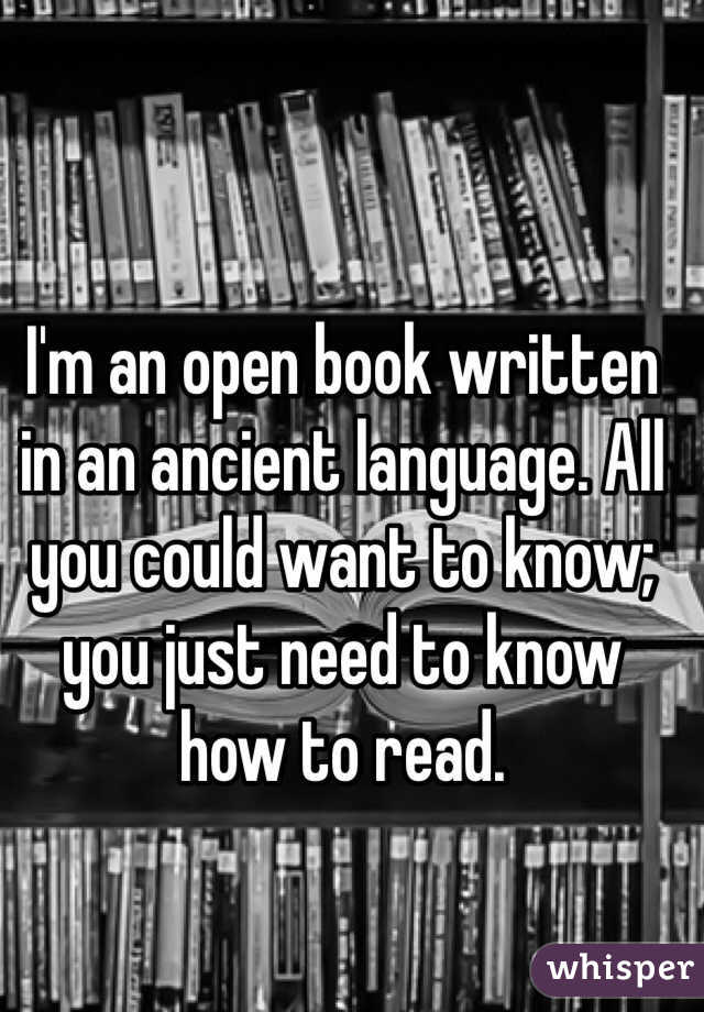 I'm an open book written in an ancient language. All you could want to know; you just need to know how to read.