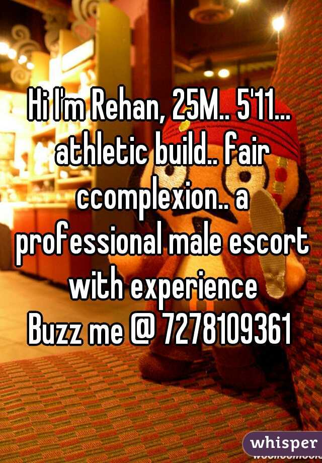 Hi I'm Rehan, 25M.. 5'11... athletic build.. fair ccomplexion.. a professional male escort with experience

Buzz me @ 7278109361