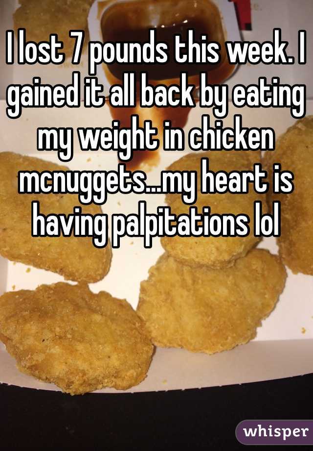 I lost 7 pounds this week. I gained it all back by eating my weight in chicken mcnuggets...my heart is having palpitations lol