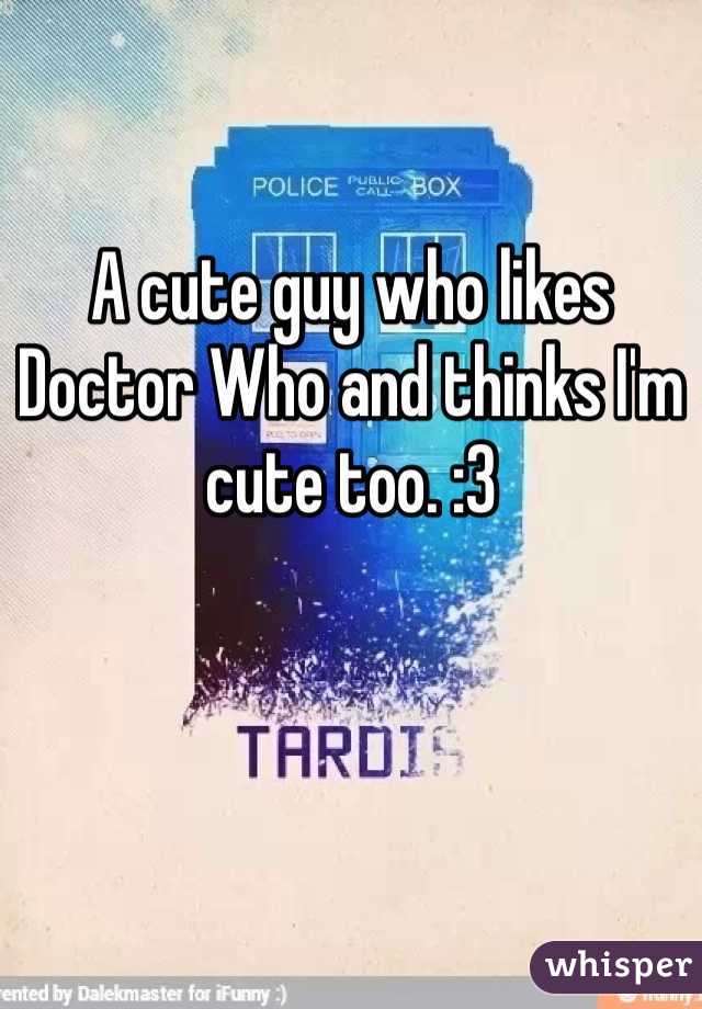 A cute guy who likes Doctor Who and thinks I'm cute too. :3
