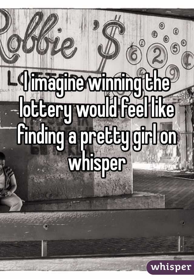 I imagine winning the lottery would feel like finding a pretty girl on whisper