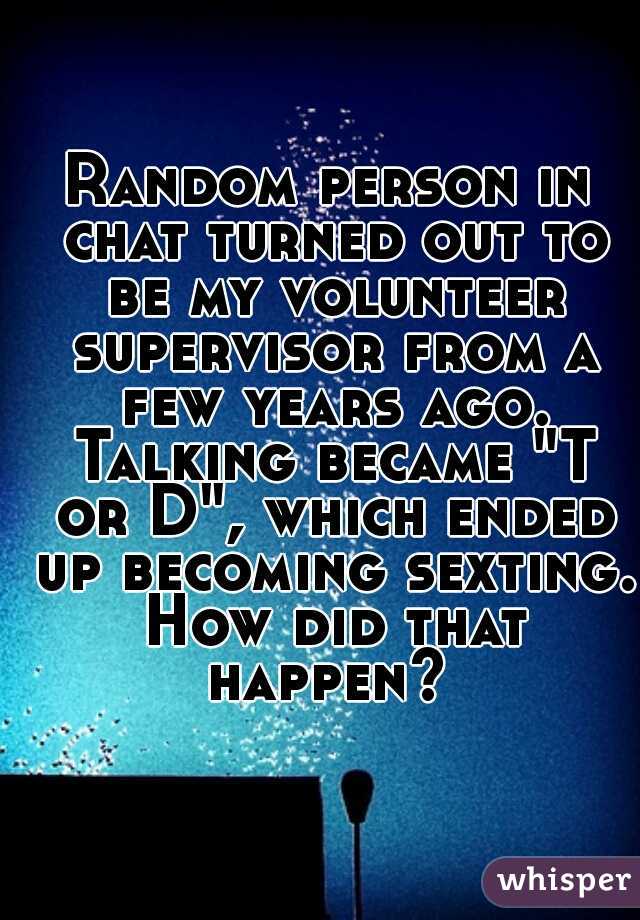 Random person in chat turned out to be my volunteer supervisor from a few years ago. Talking became "T or D", which ended up becoming sexting. How did that happen? 
