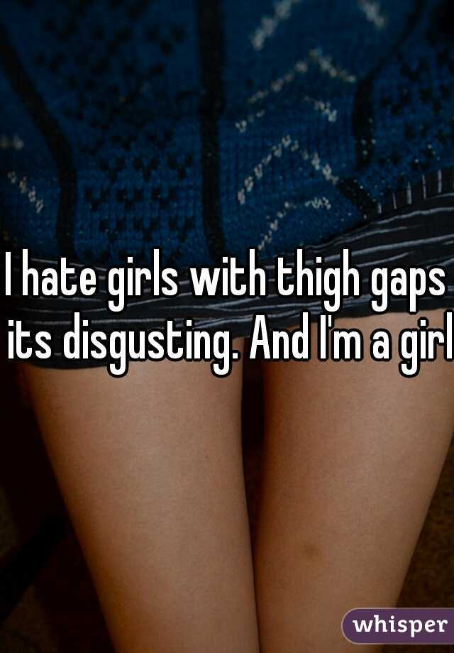 I hate girls with thigh gaps its disgusting. And I'm a girl.