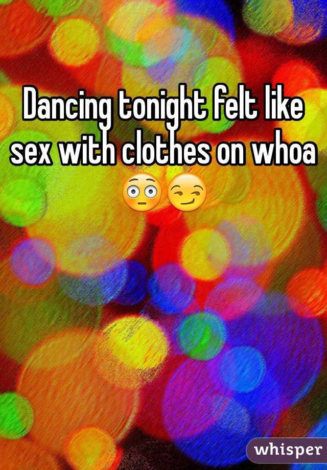 Dancing tonight felt like sex with clothes on whoa 😳😏