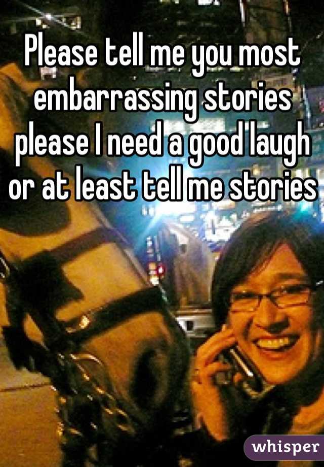Please tell me you most embarrassing stories please I need a good laugh or at least tell me stories 