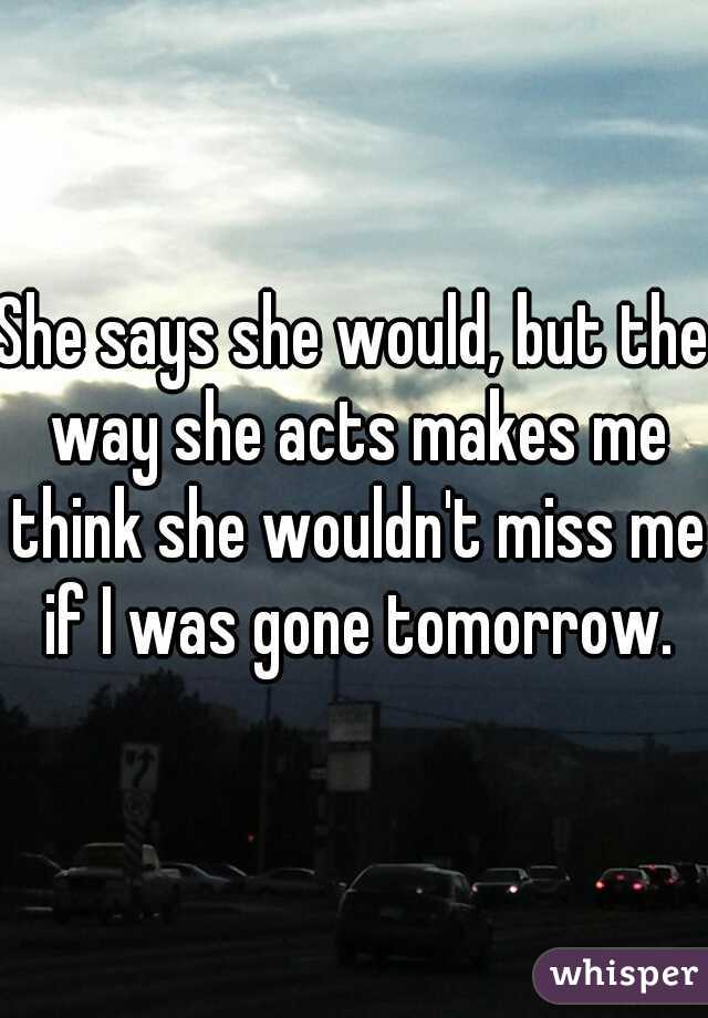 She says she would, but the way she acts makes me think she wouldn't miss me if I was gone tomorrow.