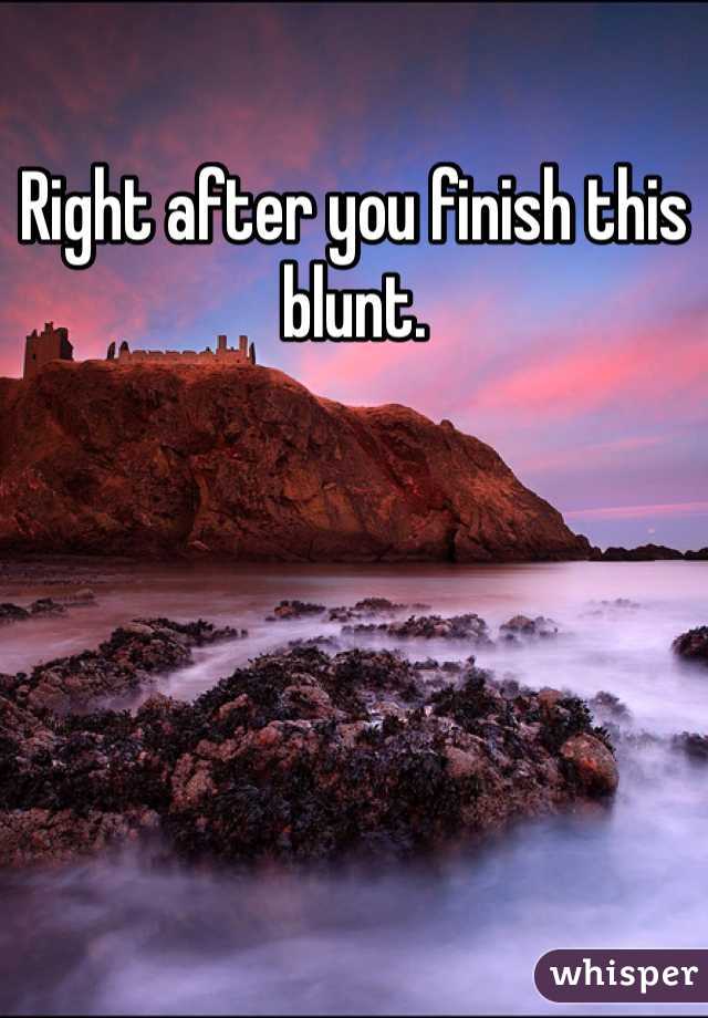 Right after you finish this blunt.