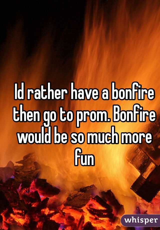 Id rather have a bonfire then go to prom. Bonfire would be so much more fun