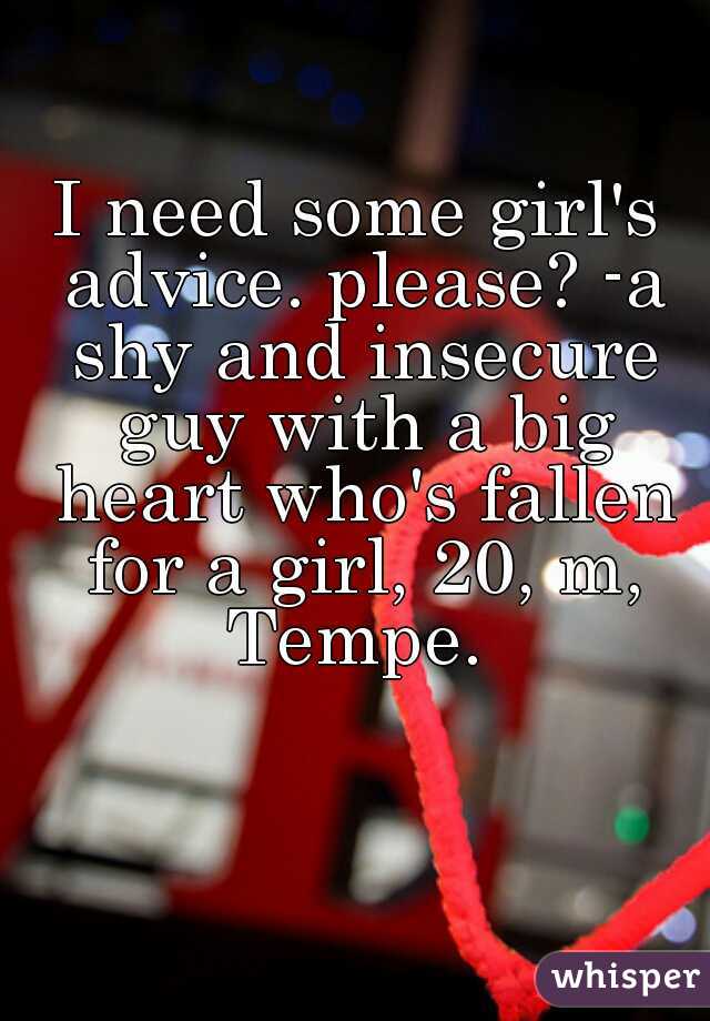 I need some girl's advice. please? -a shy and insecure guy with a big heart who's fallen for a girl, 20, m, Tempe. 