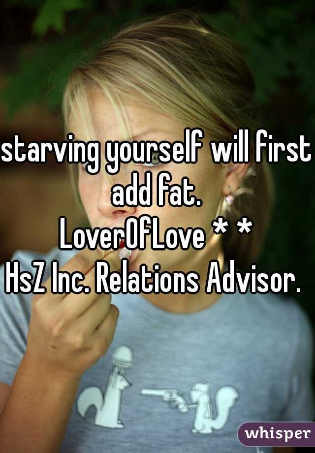 starving yourself will first add fat. 
LoverOfLove * *
HsZ Inc. Relations Advisor. 