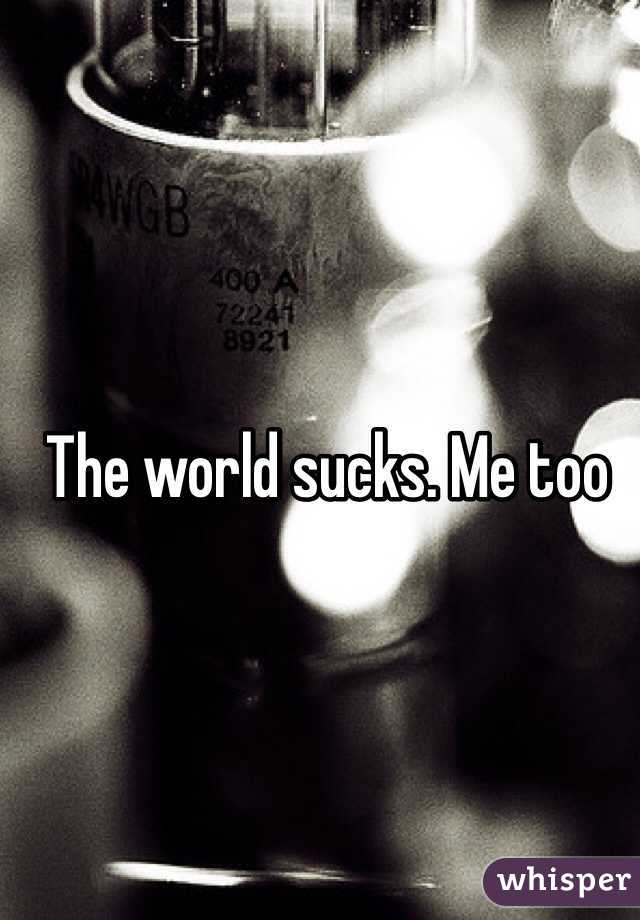 The world sucks. Me too 