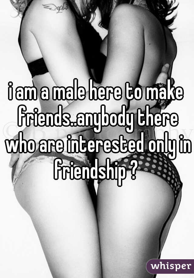 i am a male here to make friends..anybody there who are interested only in friendship ? 