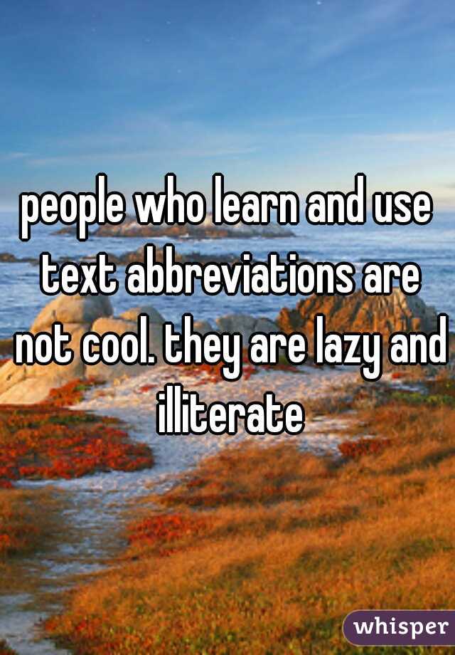 people who learn and use text abbreviations are not cool. they are lazy and illiterate