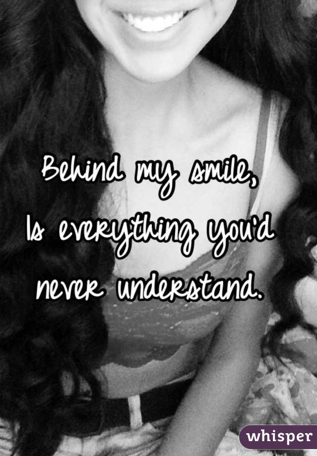 Behind my smile, 
Is everything you'd never understand. 