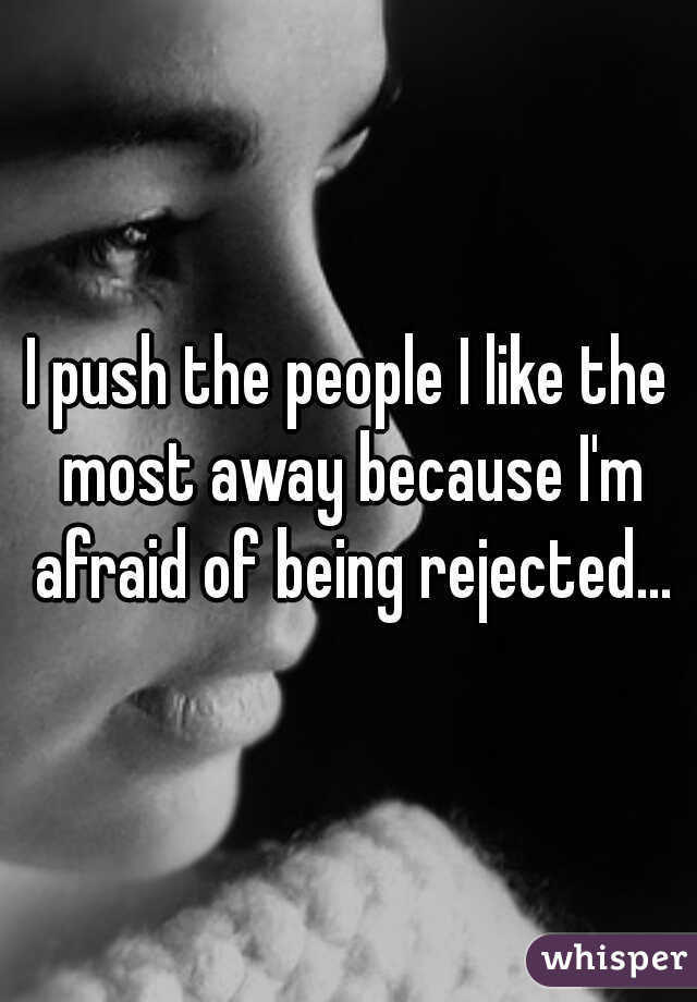 I push the people I like the most away because I'm afraid of being rejected...