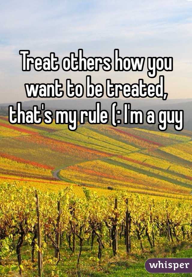 Treat others how you want to be treated, that's my rule (: I'm a guy