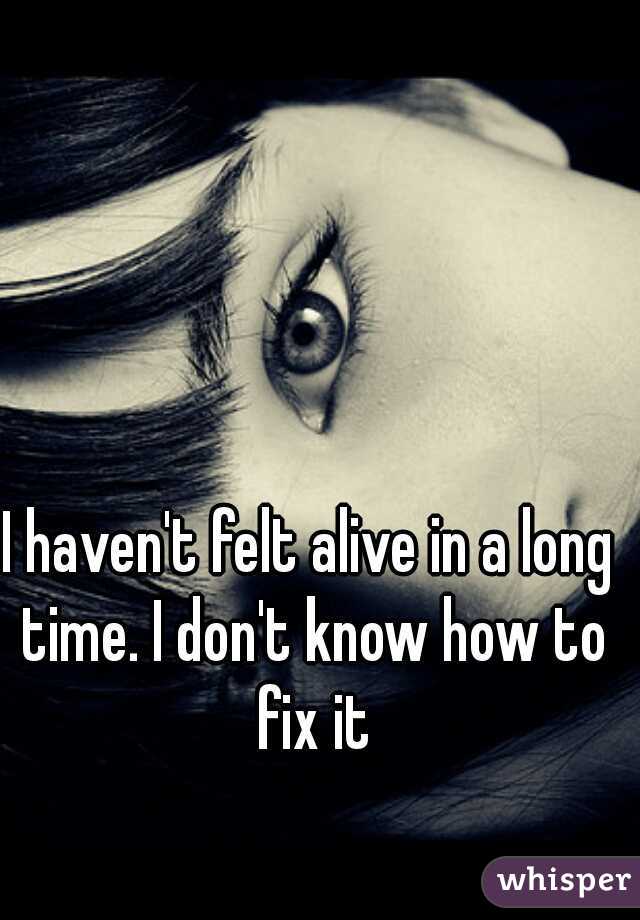 I haven't felt alive in a long time. I don't know how to fix it