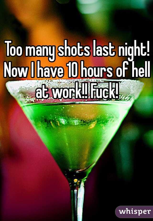 Too many shots last night! Now I have 10 hours of hell at work!! Fuck!