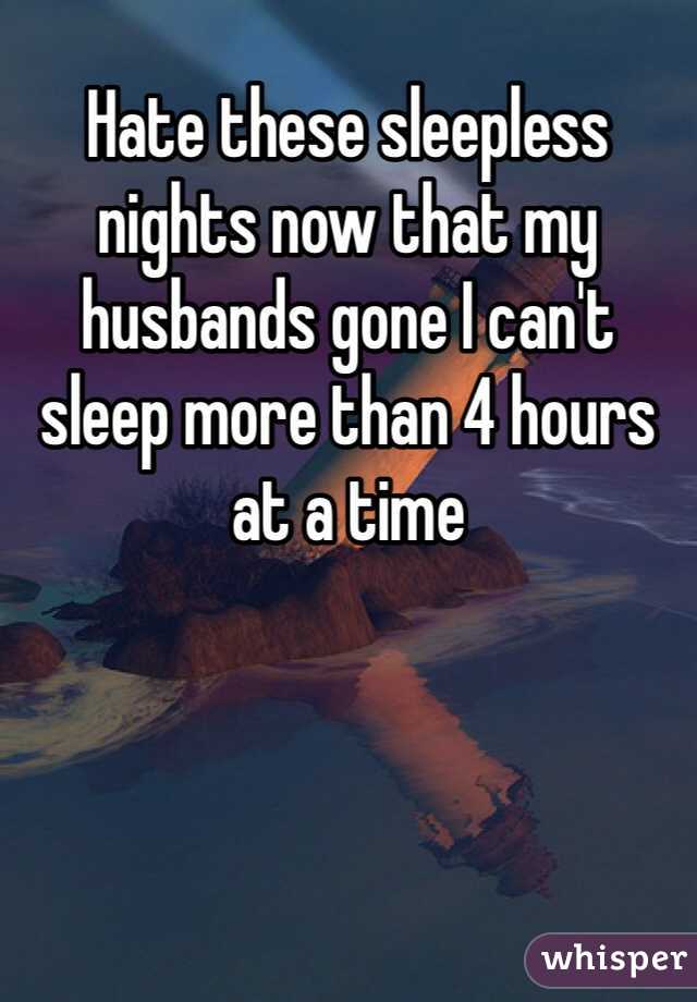 Hate these sleepless nights now that my husbands gone I can't sleep more than 4 hours at a time 