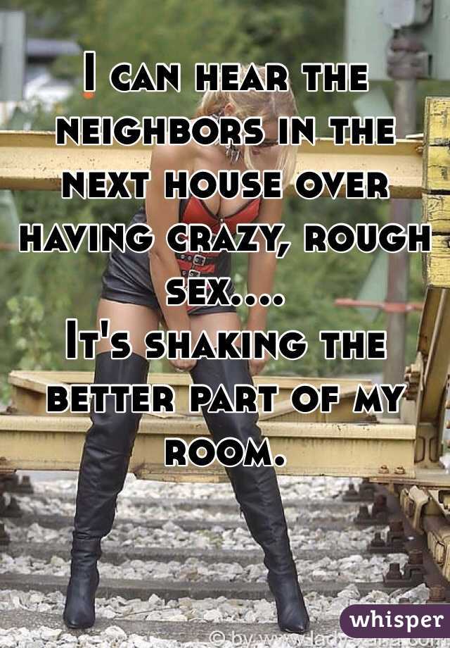 I can hear the neighbors in the next house over having crazy, rough sex....
It's shaking the better part of my room.