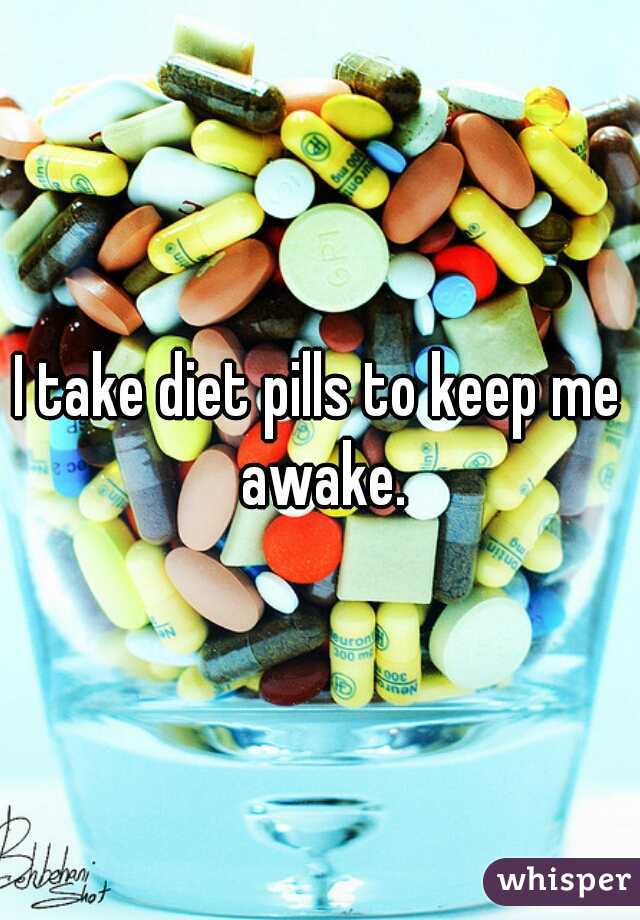 I take diet pills to keep me awake.