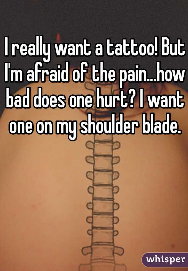 I really want a tattoo! But I'm afraid of the pain...how bad does one hurt? I want one on my shoulder blade. 