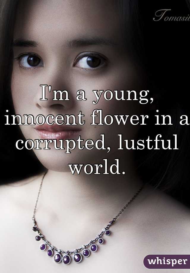 I'm a young, innocent flower in a corrupted, lustful world.
