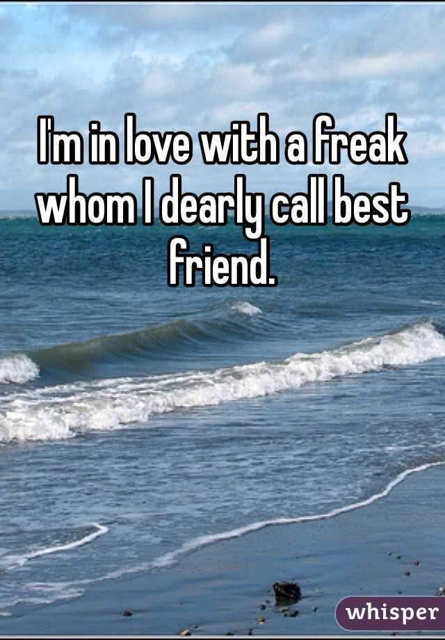 I'm in love with a freak whom I dearly call best friend.