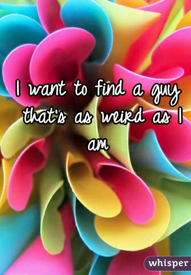I want to find a guy that's as weird as I am 