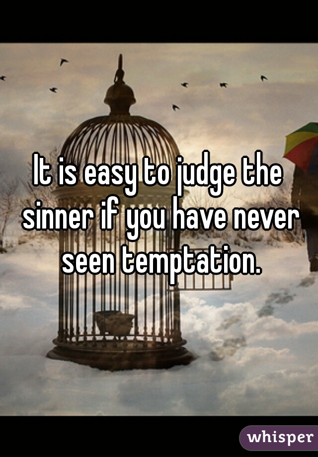 It is easy to judge the sinner if you have never seen temptation.