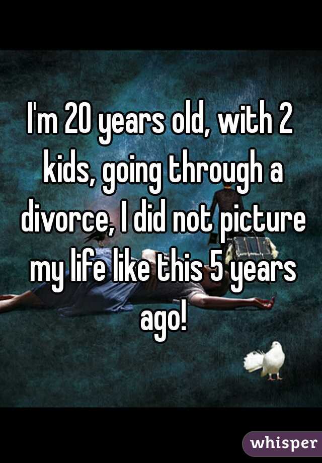 I'm 20 years old, with 2 kids, going through a divorce, I did not picture my life like this 5 years ago!