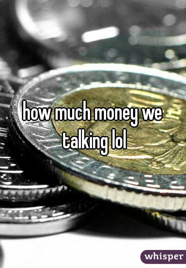how much money we talking lol
