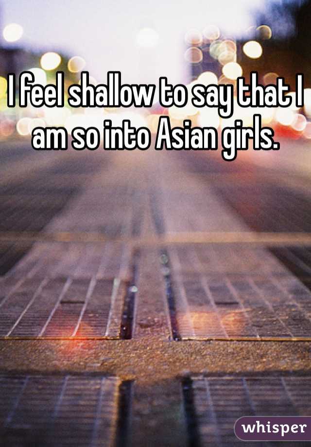 I feel shallow to say that I am so into Asian girls.